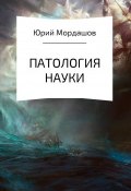 Патология науки (Юрий Мордашов, 2017)