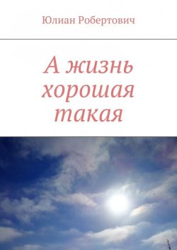 Книга "А жизнь хорошая такая" – Юлиан Робертович