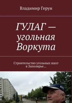 Книга "ГУЛАГ – угольная Воркута. Строительство угольных шахт в Заполярье…" – Владимир Герун