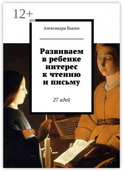 Книга "Развиваем в ребенке интерес к чтению и письму. 27 идей" – Александра Бакши, Карина Бакшеева