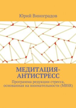 Книга "Медитация-антистресс. Программа редукции стресса, основанная на внимательности (MBSR)" – Юрий Виноградов