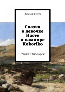 Книга "Сказка о девочке Насте и вампире Kokoriko. Настя в Голливуде" – Валерий Вычуб