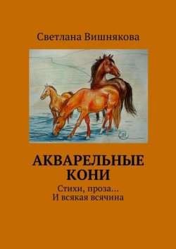 Книга "Акварельные кони. Стихи, проза… И всякая всячина" – Светлана Вишнякова