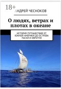 О людях, ветрах и плотах в океане. История путешествия от Южной Америки до острова Пасхи и обратно (Чесноков Андрей)