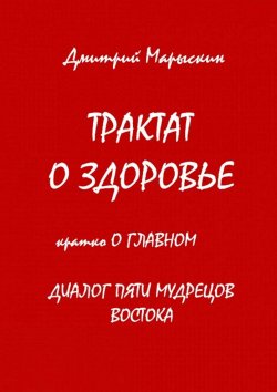 Книга "Трактат о здоровье. Кратко о главном. Диалог пяти мудрецов Востока" – Дмитрий Марыскин