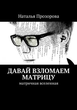 Книга "Давай взломаем матрицу. Матричная вселенная" – Наталья Прозорова