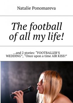 Книга "The football of all my life! …and 2 stories: «Footballer's wedding», «Once upon a time air kiss!»" – Natalie Ponomareva