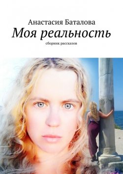 Книга "Моя реальность. Сборник рассказов" – Анастасия Баталова