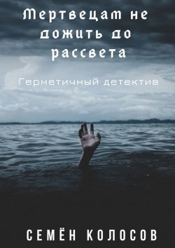 Книга "Мертвецам не дожить до рассвета. Герметичный детектив" – Семён Колосов