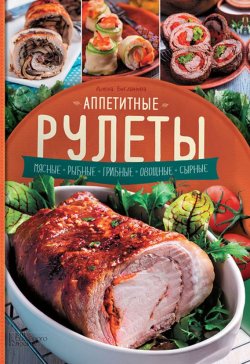 Книга "Аппетитные рулеты. Мясные. Рыбные. Грибные. Овощные. Сырные" – Алена Богданова, 2017