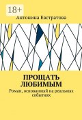 Прощать любимым. Роман, основанный на реальных событиях (Антонина Евстратова)