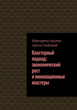 Книга "Кластерный подход: экономический рост и инновационные кластеры" – Маргарита Акулич, Артем Глубокий