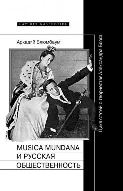 Книга "Musica mundana и русская общественность. Цикл статей о творчестве Александра Блока" {Научная библиотека} – Аркадий Блюмбаум, 2017