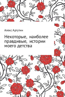 Книга "Некоторые наиболее правдивые истории моего детства" – Алекс Аргутин