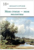 Мои стихи – мои молитвы (Михаил Курсеев)