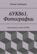 6УК861. Фотографии. Приложение к книге 6УК861 (Роман Уроборос, Роман Уроборос)