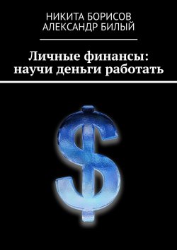 Книга "Личные финансы: научи деньги работать" – Александр Билый, Никита Борисов