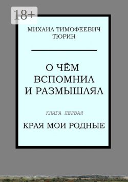 Книга "О чём вспомнил и размышлял. Книга первая. Края мои родные" – Михаил Тюрин