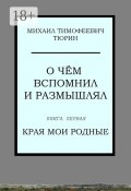 О чём вспомнил и размышлял. Книга первая. Края мои родные (Михаил Тюрин)