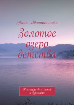 Книга "Золотое озеро детства. Рассказы для детей и взрослых" – Нина Ивашинникова