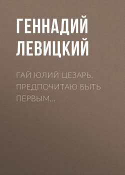 Книга "Гай Юлий Цезарь. Предпочитаю быть первым…" – Геннадий Левицкий, 2017