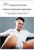 Стиль успешного мужчины. Как правильно одеваться, чтобы нравиться девушкам, много зарабатывать и добиться успеха! (Александр Самсонов)