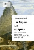 …и Африка нам не нужна. Роман ассоциативного повествования о молодости, желаниях, долге и любви (Олег Буяльский)