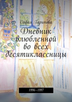 Книга "Дневник влюбленной во всех десятиклассницы. 1996—1997" – София Гарипова
