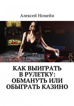 Книга "Как выиграть в рулетку: обмануть или обыграть казино" – Алексей Номейн