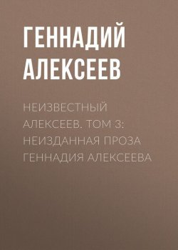 Книга "Неизвестный Алексеев. Том 3: Неизданная проза Геннадия Алексеева" – Геннадий Алексеев, 2017