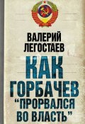 Книга "Как Горбачев «прорвался во власть»" (Валерий Легостаев, 2011)