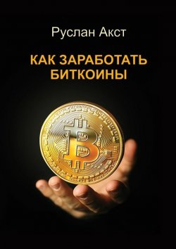 Книга "Как заработать биткоины" – Руслан Акст