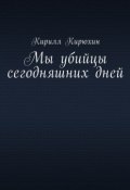 Мы убийцы сегодняшних дней (Кирилл Кирюхин)