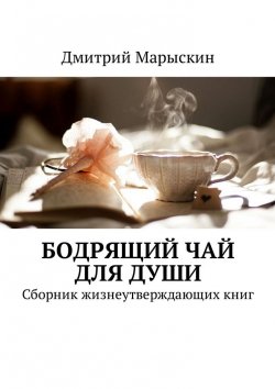 Книга "Бодрящий чай для души. Сборник жизнеутверждающих книг" – Дмитрий Марыскин