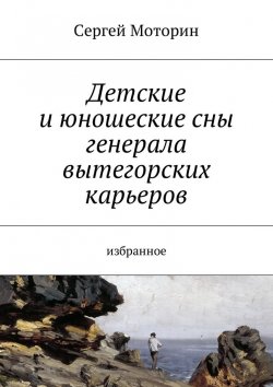 Книга "Детские и юношеские сны генерала вытегорских карьеров. Избранное" – Сергей Моторин
