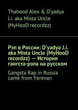 Книга "Рэп в России: D'yadya J.i. aka Mista Uncle (MyHooD recordzz) – История гангста-рэпа на русском. Gangsta Rap in Russia came from Yerevan" – Thahood Alex & D'yadya J.i. aka Mista Uncle (MyHooD recordzz) , Thahood Alex & D'yadya J.i. aka Mista Uncle (MyHooD recordzz)