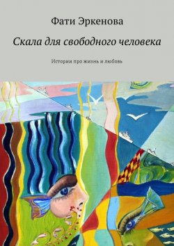 Книга "Скала для свободного человека. Истории про жизнь и любовь" – Фати Эркенова