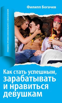 Книга "Как стать успешным, зарабатывать и нравиться девушкам" – Филипп Богачев, 2010