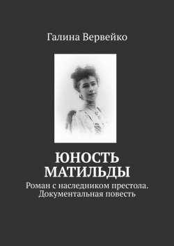 Книга "Юность Матильды. Роман с наследником престола. Документальная повесть" – Галина Вервейко