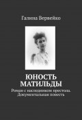 Юность Матильды. Роман с наследником престола. Документальная повесть (Галина Вервейко)