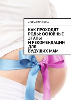 Книга "Как проходят роды: основные этапы и рекомендации для будущих мам" – Алиса Каримова