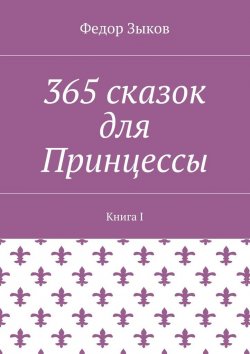 Книга "365 сказок для Принцессы. Книга I" – Федор Зыков