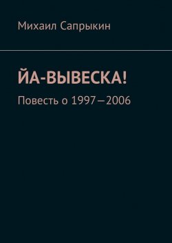Книга "Йа-вывеска! Повесть о 1997—2006" – Михаил Сапрыкин