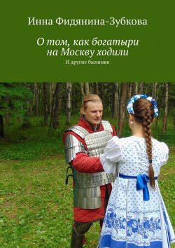 Книга "О том, как богатыри на Москву ходили. И другие былинки" – Инна Фидянина-Зубкова