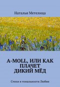 А-moll, или Как плачет дикий мёд. Стихи в тональности Любви (Наталья Метелица)