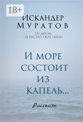 И море состоит из капель. Рассказы (Искандер Муратов)