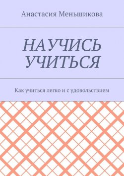 Книга "Научись учиться. Как учиться легко и с удовольствием" – Анастасия Меньшикова