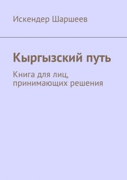 Книга "Кыргызский путь. Книга для лиц, принимающих решения" – Искендер Шаршеев