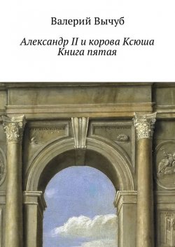 Книга "Александр II и корова Ксюша. Книга пятая" – Валерий Вычуб