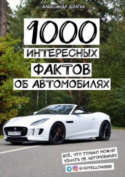 Книга "1000 интересных фактов об автомобилях. Всё, что только можно узнать об автомобилях" – Александр Долгих